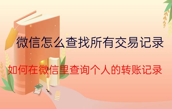 微信怎么查找所有交易记录 如何在微信里查询个人的转账记录？